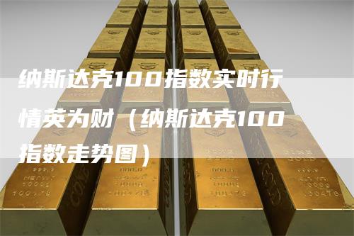 纳斯达克100指数实时行情英为财（纳斯达克100指数走势图）
