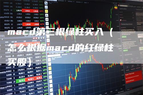 macd第三根绿柱买入（怎么根据macd的红绿柱买股）
