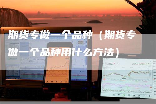 期货专做一个品种（期货专做一个品种用什么方法）