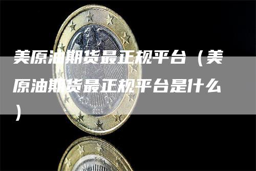 美原油期货最正规平台（美原油期货最正规平台是什么）