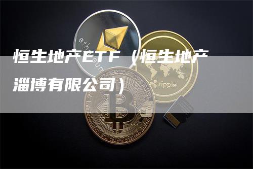 恒生地产ETF（恒生地产淄博有限公司）