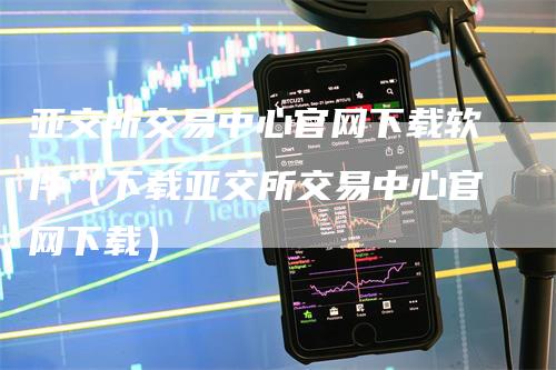 亚交所交易中心官网下载软件（下载亚交所交易中心官网下载）