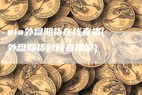 eia外盘期货在线直播(外盘期货财经直播室)