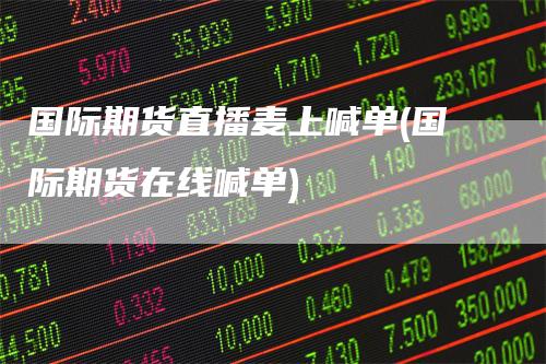 国际期货直播麦上喊单(国际期货在线喊单)