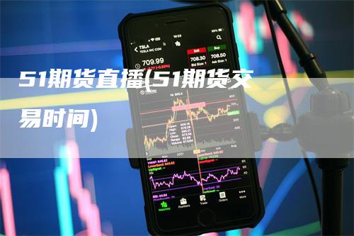 51期货直播(51期货交易时间)