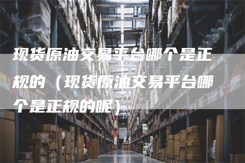 现货原油交易平台哪个是正规的（现货原油交易平台哪个是正规的呢）