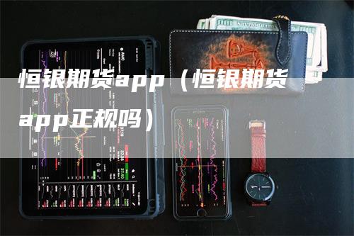 恒银期货app（恒银期货app正规吗）