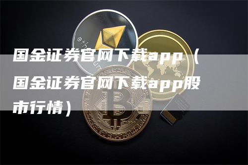 国金证券官网下载app（国金证券官网下载app股市行情）