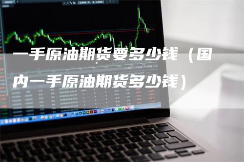一手原油期货要多少钱（国内一手原油期货多少钱）
