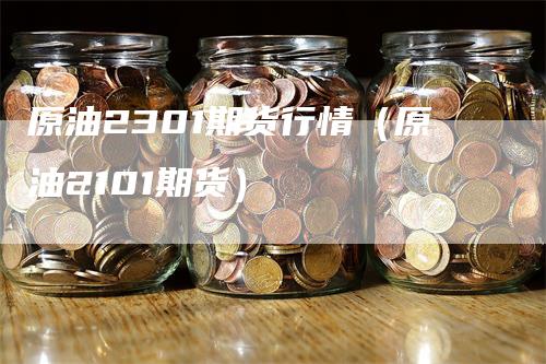 原油2301期货行情（原油2101期货）