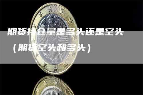 期货持仓量是多头还是空头（期货空头和多头）