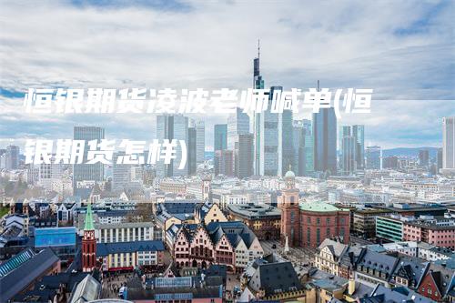 恒银期货凌波老师喊单(恒银期货怎样)