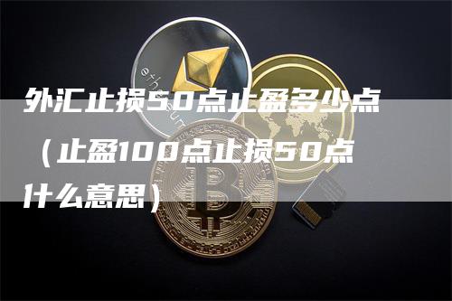 外汇止损50点止盈多少点（止盈100点止损50点什么意思）