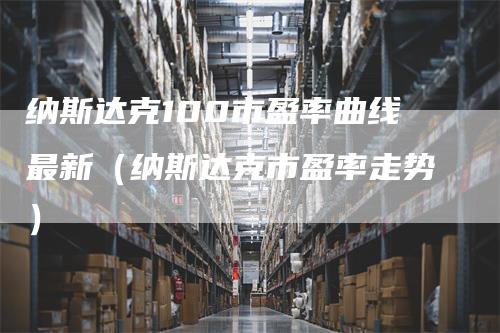 纳斯达克100市盈率曲线最新（纳斯达克市盈率走势）