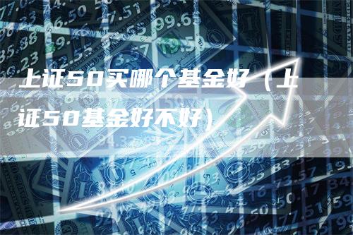 上证50买哪个基金好（上证50基金好不好）