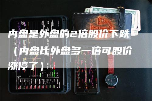 内盘是外盘的2倍股价下跌（内盘比外盘多一倍可股价涨停了）