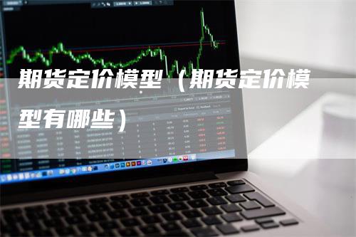 期货定价模型（期货定价模型有哪些）