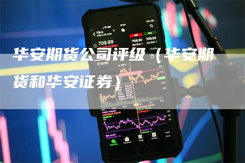 华安期货公司评级（华安期货和华安证券）