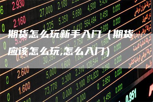 期货怎么玩新手入门（期货应该怎么玩,怎么入门）