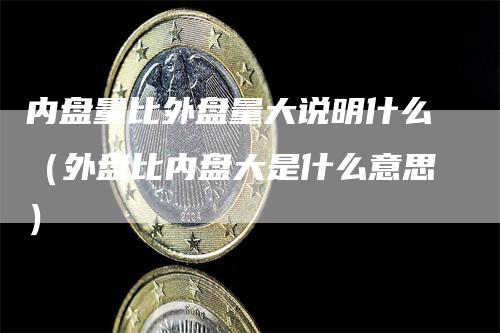 内盘量比外盘量大说明什么（外盘比内盘大是什么意思）
