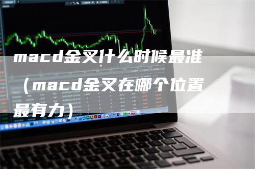 macd金叉什么时候最准（macd金叉在哪个位置最有力）