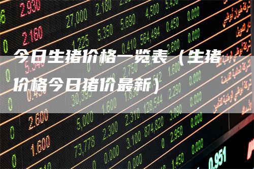 今日生猪价格一览表（生猪价格今日猪价最新）