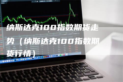纳斯达克100指数期货走势（纳斯达克100指数期货行情）