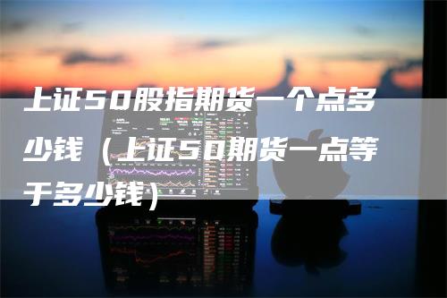 上证50股指期货一个点多少钱（上证50期货一点等于多少钱）