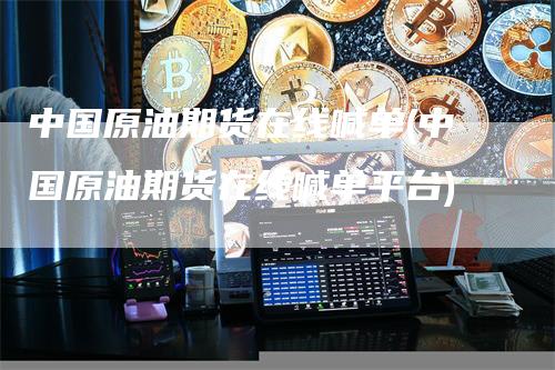 中国原油期货在线喊单(中国原油期货在线喊单平台)