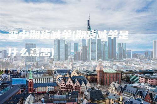 晋中期货喊单(期货喊单是什么意思)