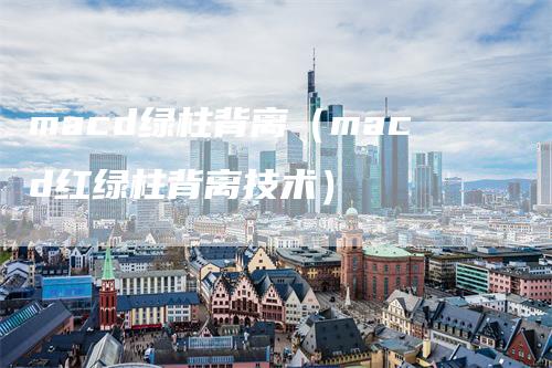 macd绿柱背离（macd红绿柱背离技术）