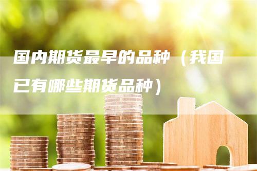 国内期货最早的品种（我国已有哪些期货品种）