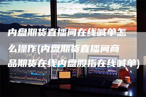 内盘期货直播间在线喊单怎么操作(内盘期货直播间商品期货在线内盘股指在线喊单)