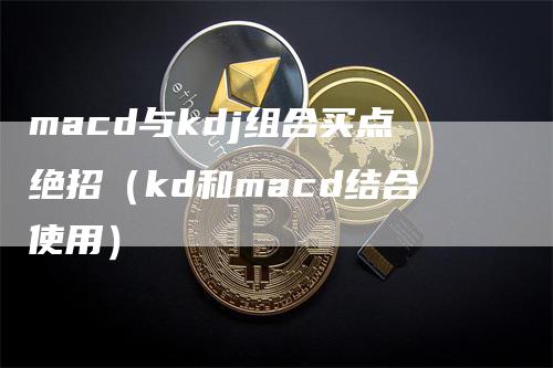 macd与kdj组合买点绝招（kd和macd结合使用）