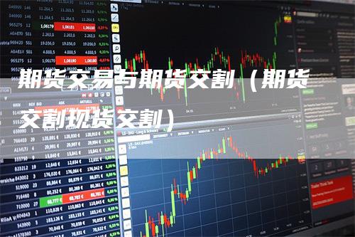 期货交易与期货交割（期货交割现货交割）
