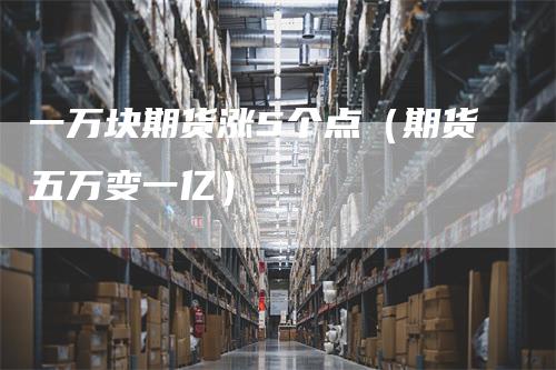 一万块期货涨5个点（期货五万变一亿）