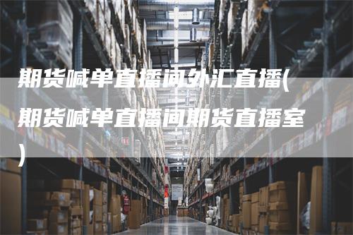 期货喊单直播间外汇直播(期货喊单直播间期货直播室)