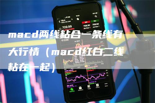 macd两线粘合一条线有大行情（macd红白二线粘在一起）