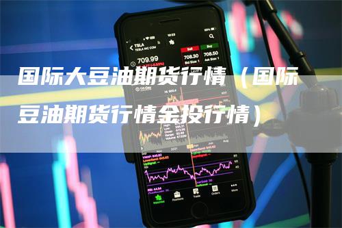 国际大豆油期货行情（国际豆油期货行情金投行情）