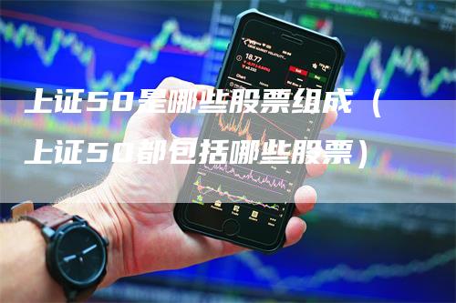 上证50是哪些股票组成（上证50都包括哪些股票）