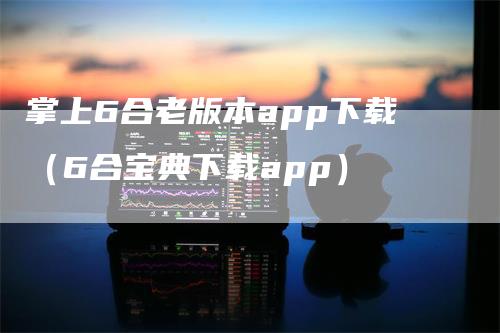 掌上6合老版本app下载（6合宝典下载app）