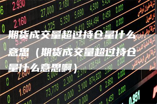 期货成交量超过持仓量什么意思（期货成交量超过持仓量什么意思啊）