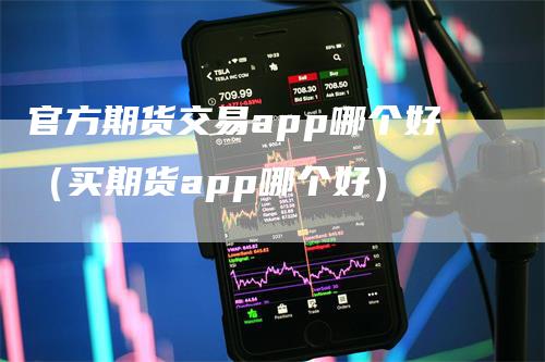 官方期货交易app哪个好（买期货app哪个好）