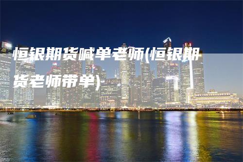 恒银期货喊单老师(恒银期货老师带单)