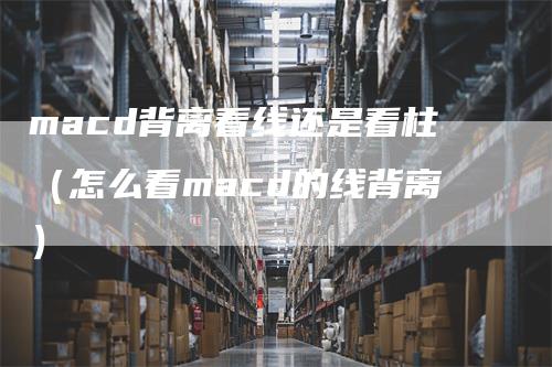 macd背离看线还是看柱（怎么看macd的线背离）