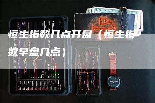 恒生指数几点开盘（恒生指数早盘几点）