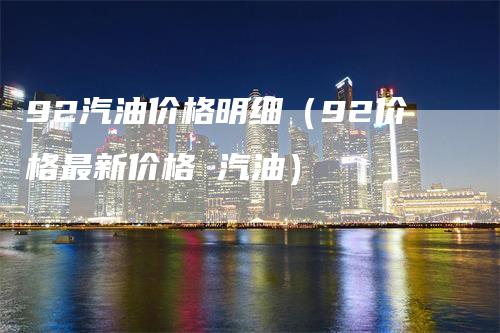 92汽油价格明细（92价格最新价格 汽油）