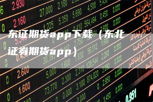 东证期货app下载（东北证券期货app）