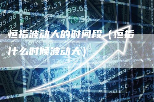 恒指波动大的时间段（恒指什么时候波动大）