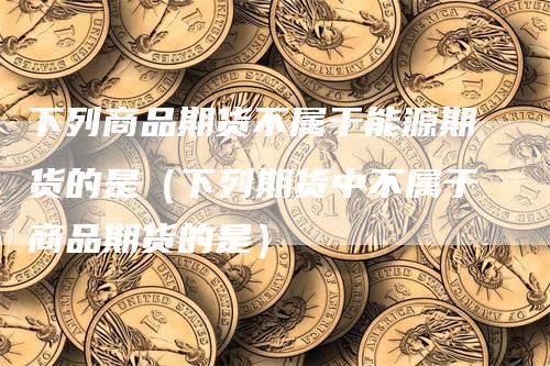 下列商品期货不属于能源期货的是（下列期货中不属于商品期货的是）